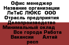 Офис-менеджер › Название организации ­ ЛеТаС-ЛЮКС, ООО › Отрасль предприятия ­ Делопроизводство › Минимальный оклад ­ 13 000 - Все города Работа » Вакансии   . Алтай респ.